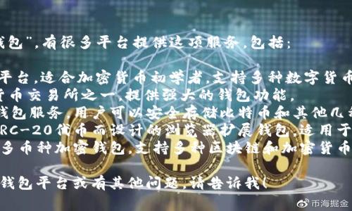 虚拟币钱包通常被称为“加密货币钱包”，有很多平台提供这项服务，包括：

1. **Coinbase**：一个用户友好的平台，适合加密货币初学者，支持多种数字货币交易和储存。
2. **Binance**：全球最大的加密货币交易所之一，提供强大的钱包功能。
3. **Blockchain.com**：提供在线钱包服务，用户可以安全存储比特币和其他几种加密货币。
4. **MetaMask**：专为以太坊和ERC-20代币而设计的浏览器扩展钱包，适用于与去中心化应用程序（DApps）交互。
5. **Trust Wallet**：一个官方的多币种加密钱包，支持多种区块链和加密货币的存储和管理。

如果你想要更深入了解某个特定的钱包平台或有其他问题，请告诉我！