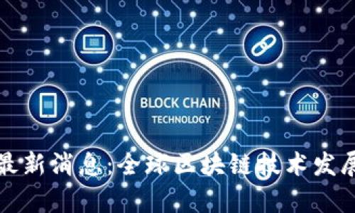 今日链条区块链最新消息：全球区块链技术发展及应用动态分析