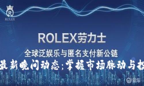 区块链最新晚间动态：掌握市场脉动与投资机会