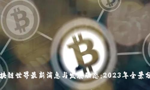 区块链世界最新消息与发展动态：2023年全景分析