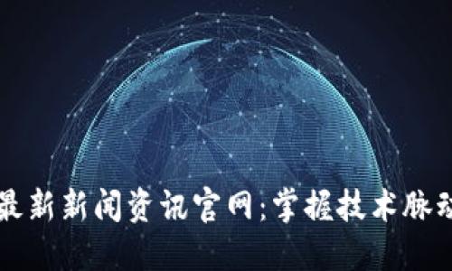 区块链今日最新新闻资讯官网：掌握技术脉动与市场动态