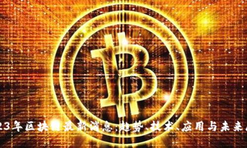 2023年区块链最新消息：趋势、技术、应用与未来展望