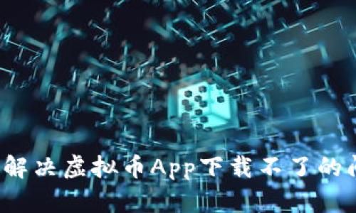 如何解决虚拟币App下载不了的问题？