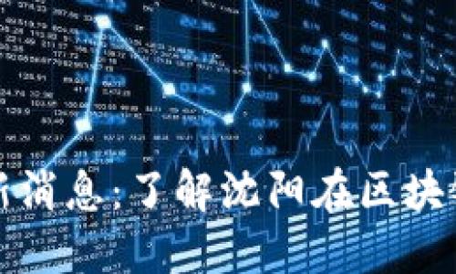 沈阳区块链新闻最新消息：了解沈阳在区块链领域的进展与动态