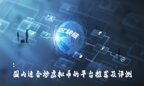 :
国内适合炒虚拟币的平台推荐及评测