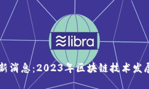 鲁大师区块链最新消息：2023年区块链技术发展及应用趋势分析